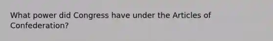 What power did Congress have under <a href='https://www.questionai.com/knowledge/k5NDraRCFC-the-articles-of-confederation' class='anchor-knowledge'>the articles of confederation</a>?
