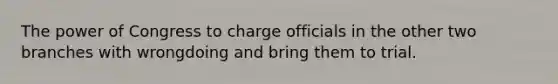 The power of Congress to charge officials in the other two branches with wrongdoing and bring them to trial.