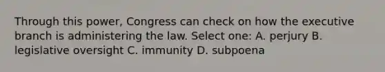 Through this power, Congress can check on how the executive branch is administering the law. Select one: A. perjury B. legislative oversight C. immunity D. subpoena