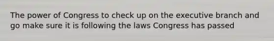 The power of Congress to check up on the executive branch and go make sure it is following the laws Congress has passed