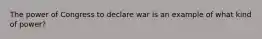 The power of Congress to declare war is an example of what kind of power?