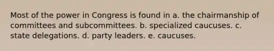 Most of the power in Congress is found in a. the chairmanship of committees and subcommittees. b. specialized caucuses. c. state delegations. d. party leaders. e. caucuses.