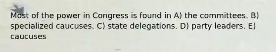 Most of the power in Congress is found in A) the committees. B) specialized caucuses. C) state delegations. D) party leaders. E) caucuses