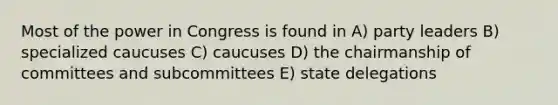 Most of the power in Congress is found in A) party leaders B) specialized caucuses C) caucuses D) the chairmanship of committees and subcommittees E) state delegations