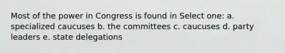 Most of the power in Congress is found in Select one: a. specialized caucuses b. the committees c. caucuses d. party leaders e. state delegations