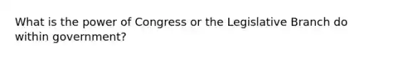 What is the power of Congress or the Legislative Branch do within government?