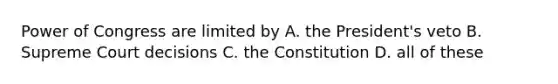 Power of Congress are limited by A. the President's veto B. Supreme Court decisions C. the Constitution D. all of these