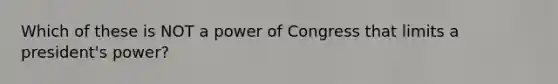 Which of these is NOT a power of Congress that limits a president's power?