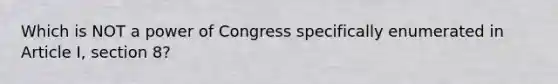 Which is NOT a power of Congress specifically enumerated in Article I, section 8?