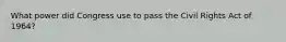 What power did Congress use to pass the Civil Rights Act of 1964?