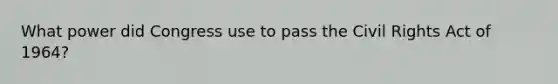 What power did Congress use to pass the Civil Rights Act of 1964?