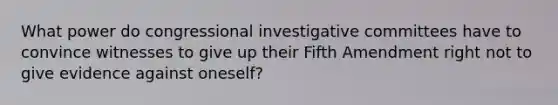 What power do congressional investigative committees have to convince witnesses to give up their Fifth Amendment right not to give evidence against oneself?