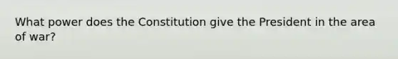 What power does the Constitution give the President in the area of war?