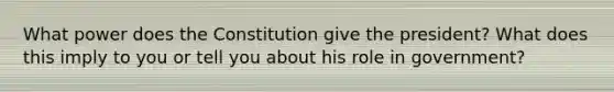 What power does the Constitution give the president? What does this imply to you or tell you about his role in government?