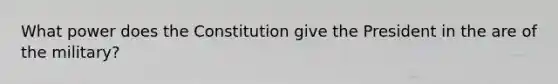 What power does the Constitution give the President in the are of the military?