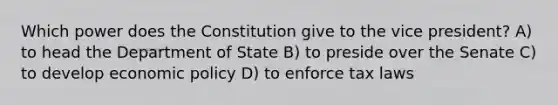 Which power does the Constitution give to the vice president? A) to head the Department of State B) to preside over the Senate C) to develop economic policy D) to enforce tax laws