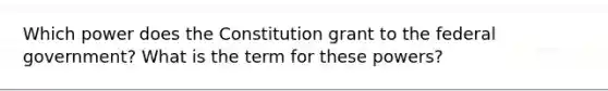 Which power does the Constitution grant to the federal government? What is the term for these powers?