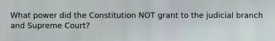 What power did the Constitution NOT grant to the judicial branch and Supreme Court?