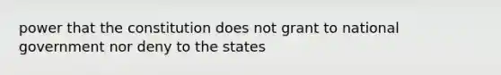 power that the constitution does not grant to national government nor deny to the states