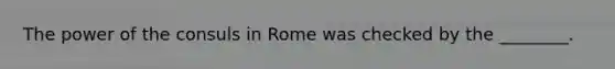 The power of the consuls in Rome was checked by the ________.