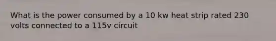 What is the power consumed by a 10 kw heat strip rated 230 volts connected to a 115v circuit