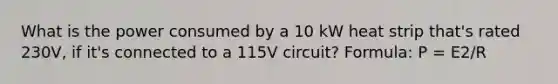 What is the power consumed by a 10 kW heat strip that's rated 230V, if it's connected to a 115V circuit? Formula: P = E2/R