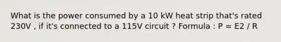 What is the power consumed by a 10 kW heat strip that's rated 230V , if it's connected to a 115V circuit ? Formula : P = E2 / R