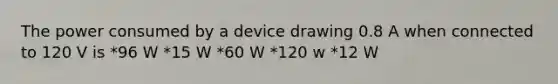 The power consumed by a device drawing 0.8 A when connected to 120 V is *96 W *15 W *60 W *120 w *12 W