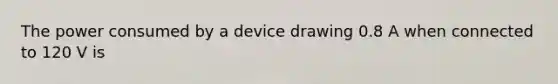 The power consumed by a device drawing 0.8 A when connected to 120 V is