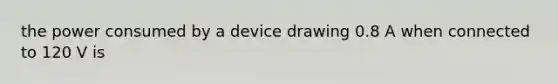 the power consumed by a device drawing 0.8 A when connected to 120 V is