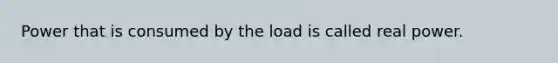 Power that is consumed by the load is called real power.