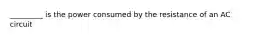 _________ is the power consumed by the resistance of an AC circuit