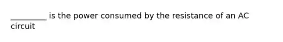 _________ is the power consumed by the resistance of an AC circuit