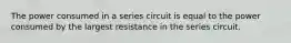 The power consumed in a series circuit is equal to the power consumed by the largest resistance in the series circuit.