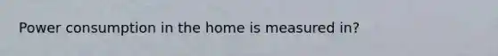 Power consumption in the home is measured in?