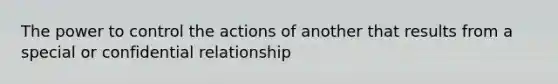 The power to control the actions of another that results from a special or confidential relationship