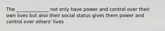 The ______________ not only have power and control over their own lives but also their social status gives them power and control over others' lives