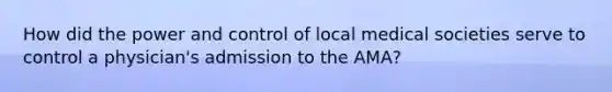 How did the power and control of local medical societies serve to control a physician's admission to the AMA?