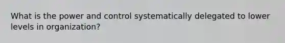 What is the power and control systematically delegated to lower levels in organization?