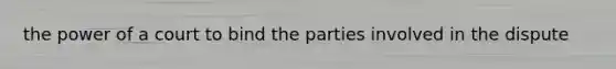 the power of a court to bind the parties involved in the dispute