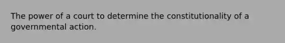 The power of a court to determine the constitutionality of a governmental action.