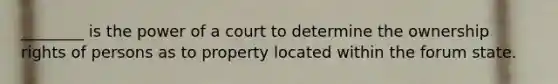 ________ is the power of a court to determine the ownership rights of persons as to property located within the forum state.