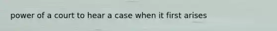 power of a court to hear a case when it first arises