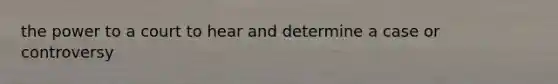 the power to a court to hear and determine a case or controversy