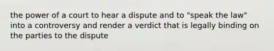 the power of a court to hear a dispute and to "speak the law" into a controversy and render a verdict that is legally binding on the parties to the dispute