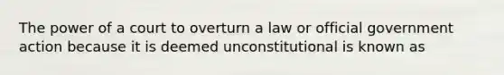 The power of a court to overturn a law or official government action because it is deemed unconstitutional is known as