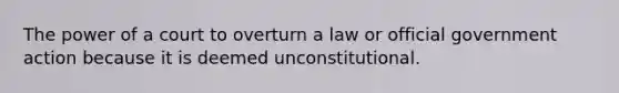 The power of a court to overturn a law or official government action because it is deemed unconstitutional.