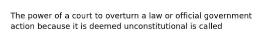 The power of a court to overturn a law or official government action because it is deemed unconstitutional is called