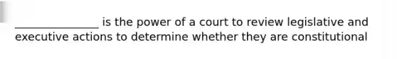 _______________ is the power of a court to review legislative and executive actions to determine whether they are constitutional