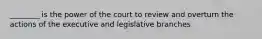 ________ is the power of the court to review and overturn the actions of the executive and legislative branches